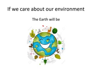 If we care about our environment
The Earth will be
 