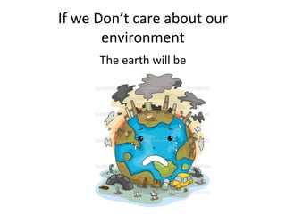 If we Don’t care about our
environment
The earth will be
 