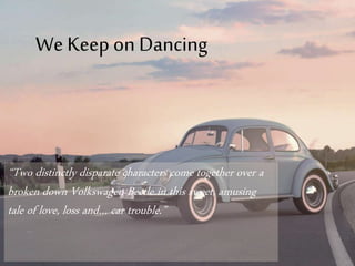 “Two distinctly disparate characters come together over a
broken down Volkswagen Beetle in this sweet, amusing
tale of love, loss and… car trouble.”
We Keep on Dancing
 