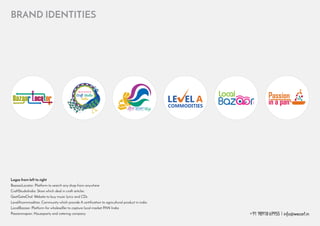 +91 98918 69955 | info@wecart.in
BRAND IDENTITIES
Logos from left to right
BazaarLocator: Platform to search any shop from anywhere
CraftStudioIndia: Store which deal in craft articles
GeetGataChal: Website to buy music lyrics and CDs
LevelAcommodities: Community which provide A certification to agricultural product in india
LocalBazaar: Platform for wholeselller to capture local market PAN India
Passioninapan: Houseparty and catering company
 