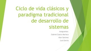 Ciclo de vida clásicos y
paradigma tradicional
de desarrollo de
sistemas
Integrantes:
Gabriel Castro Mariaca
Alan Sánchez
Luis García
 
