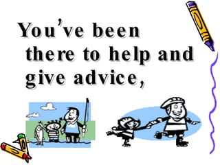 You’ve been there to help and give advice, 