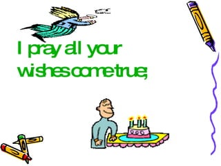 I pray all your  wishes come true; 