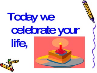 Today we celebrate your life, 