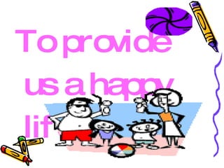 To provide us a happy life; 