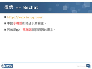 http://mvc.tw
 http://weixin.qq.com/
 中國手機端即時通訊的霸主。
 兄弟是QQ，電腦端即時通訊的霸主。
微信 == Wechat
10
 