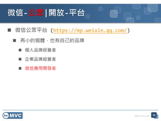 http://mvc.tw
 微信公眾平台 (https://mp.weixin.qq.com/)
 再小的個體，也有自己的品牌
 個人品牌經營者
 企業品牌經營者
 微信應用開發者
微信-公眾|開放-平台
16
 