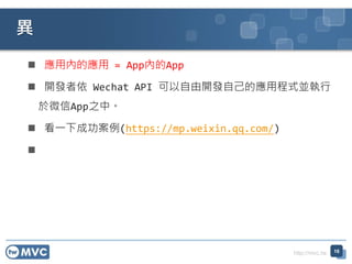 http://mvc.tw
 應用內的應用 = App內的App
 開發者依 Wechat API 可以自由開發自己的應用程式並執行
於微信App之中。
 看一下成功案例(https://mp.weixin.qq.com/)

異
18
 