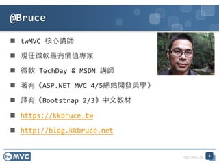 http://mvc.tw
 twMVC 核心講師
 現任微軟最有價值專家
 微軟 TechDay & MSDN 講師
 著有《ASP.NET MVC 4/5網站開發美學》
 譯有《Bootstrap 2/3》中文教材
 https://kkbruce.tw
 http://blog.kkbruce.net
@Bruce
2
 