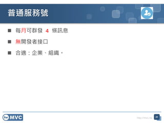 http://mvc.tw
 每月可群發 4 條訊息
 無開發者接口
 合適：企業、組織。
普通服務號
21
 