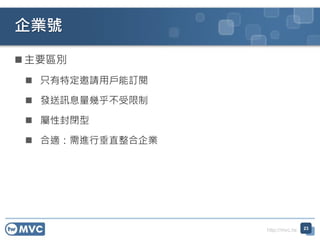http://mvc.tw
 主要區別
 只有特定邀請用戶能訂閱
 發送訊息量幾乎不受限制
 屬性封閉型
 合適：需進行垂直整合企業
企業號
23
 