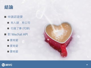 結論
49
 申請認證要
 有人頭、有公司
 花錢了事 (代辦)
 對 Wechat API
 要有愛
 要有愛
 要有愛
 