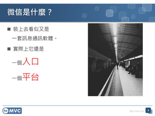 http://mvc.tw
微信是什麼？
 裝上去看似又是
一套訊息通訊軟體。
 實際上它還是
一個入口
一個平台
5
 