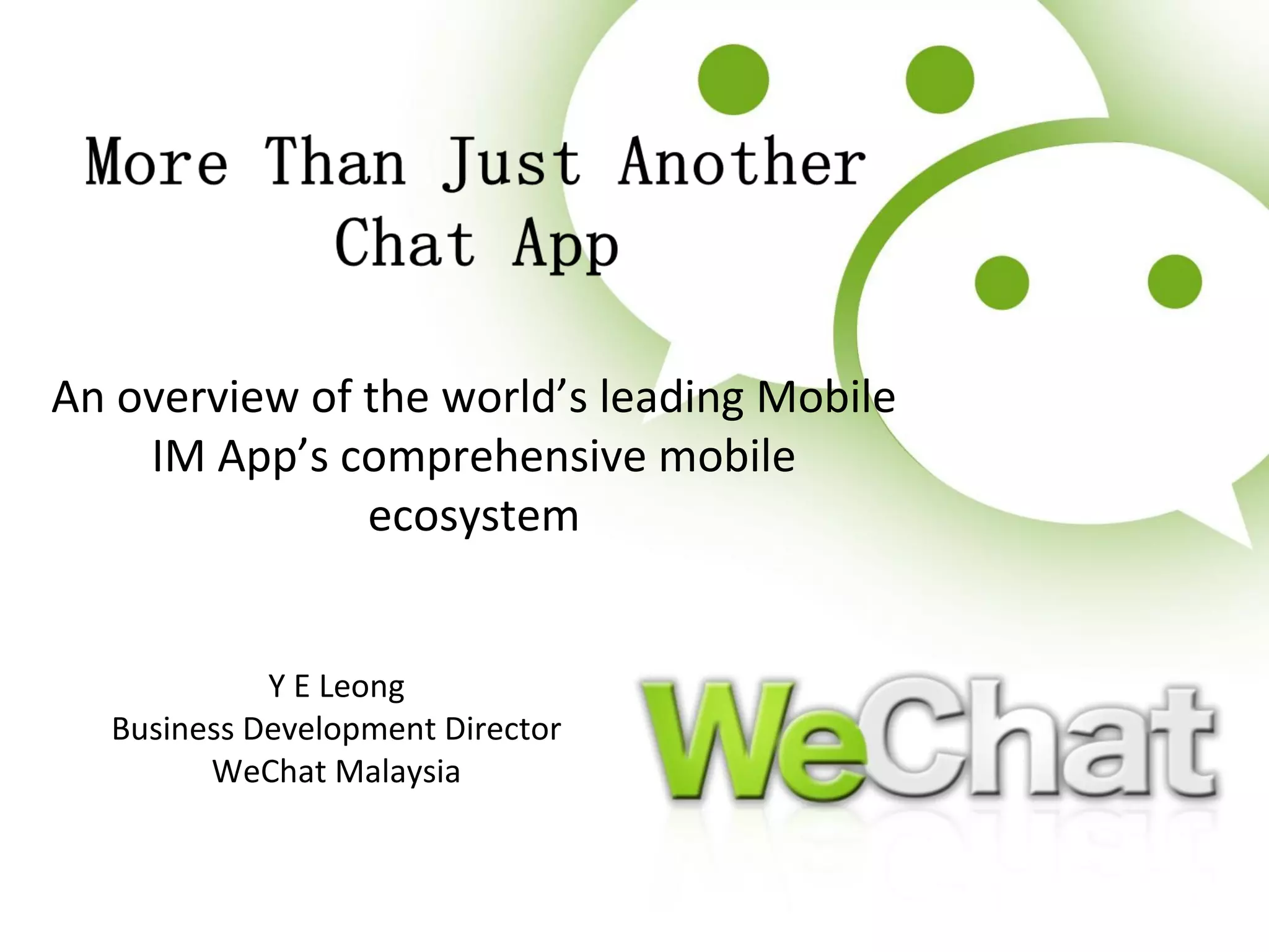 An overview of the world’s leading Mobile 
IM App’s comprehensive mobile 
ecosystem 
Y E Leong 
Business Development Director 
WeChat Malaysia 
 