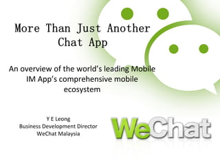 An overview of the world’s leading Mobile 
IM App’s comprehensive mobile 
ecosystem 
Y E Leong 
Business Development Director 
WeChat Malaysia 
 