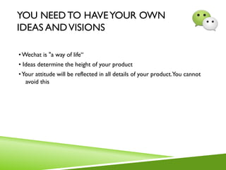 YOU NEED TO HAVEYOUR OWN
IDEAS ANDVISIONS
•Wechat is "a way of life“
• Ideas determine the height of your product
•Your attitude will be reflected in all details of your product.You cannot
avoid this
 