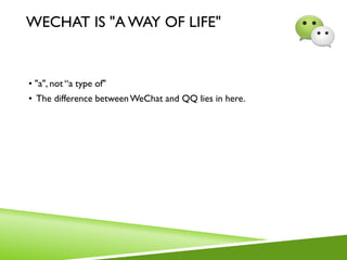 WECHAT IS "A WAY OF LIFE"
• "a", not “a type of"
• The difference betweenWeChat and QQ lies in here.
 