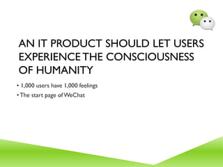 AN IT PRODUCT SHOULD LET USERS
EXPERIENCE THE CONSCIOUSNESS
OF HUMANITY
• 1,000 users have 1,000 feelings
•The start page ofWeChat
 