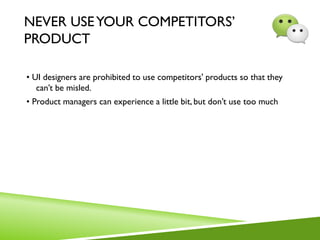 NEVER USEYOUR COMPETITORS’
PRODUCT
• UI designers are prohibited to use competitors' products so that they
can’t be misled.
• Product managers can experience a little bit, but don’t use too much
 
