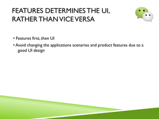FEATURES DETERMINES THE UI,
RATHER THANVICEVERSA
• Features first, then UI
• Avoid changing the applications scenarios and product features due to a
good UI design
 