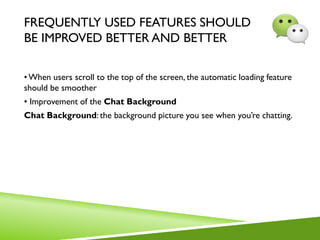 FREQUENTLY USED FEATURES SHOULD
BE IMPROVED BETTER AND BETTER
•When users scroll to the top of the screen, the automatic loading feature
should be smoother
• Improvement of the Chat Background
Chat Background: the background picture you see when you’re chatting.
 