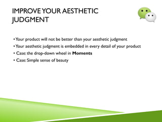 IMPROVEYOUR AESTHETIC
JUDGMENT
•Your product will not be better than your aesthetic judgment
•Your aesthetic judgment is embedded in every detail of your product
• Case: the drop-down wheel in Moments
• Case: Simple sense of beauty
 