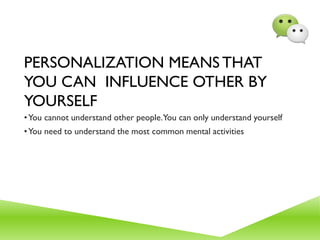 PERSONALIZATION MEANS THAT
YOU CAN INFLUENCE OTHER BY
YOURSELF
•You cannot understand other people.You can only understand yourself
•You need to understand the most common mental activities
 