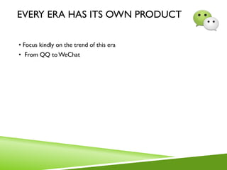 EVERY ERA HAS ITS OWN PRODUCT
• Focus kindly on the trend of this era
• From QQ toWeChat
 