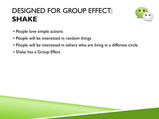 DESIGNED FOR GROUP EFFECT:
SHAKE
• People love simple actions
• People will be interested in random things
• People will be interested in others who are living in a different circle
• Shake has a Group Effect
 