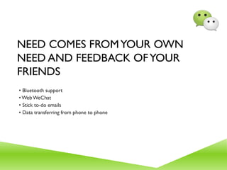 NEED COMES FROMYOUR OWN
NEED AND FEEDBACK OFYOUR
FRIENDS
• Bluetooth support
• WebWeChat
• Stick to-do emails
• Data transferring from phone to phone
 