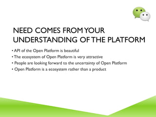 NEED COMES FROMYOUR
UNDERSTANDING OF THE PLATFORM
• API of the Open Platform is beautiful
•The ecosystem of Open Platform is very attractive
• People are looking forward to the uncertainty of Open Platform
• Open Platform is a ecosystem rather than a product
 