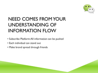 NEED COMES FROMYOUR
UNDERSTANDING OF
INFORMATION FLOW
• Subscribe Platform:All information can be pushed
• Each individual can stand out
• Make brand spread through friends
 