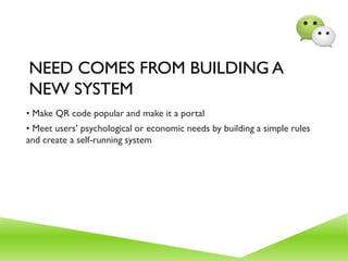 NEED COMES FROM BUILDING A
NEW SYSTEM
• Make QR code popular and make it a portal
• Meet users’ psychological or economic needs by building a simple rules
and create a self-running system
 