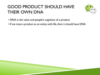 GOOD PRODUCT SHOULD HAVE
THEIR OWN DNA
• DNA is the value and people’s cognition of a product
• If we treat a product as an entity with life, then it should have DNA
 