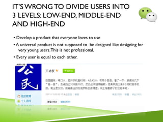 IT’S WRONG TO DIVIDE USERS INTO
3 LEVELS: LOW-END, MIDDLE-END
AND HIGH-END
• Develop a product that everyone loves to use
• A universal product is not supposed to be designed like designing for
very young users.This is not professional.
• Every user is equal to each other.
 
