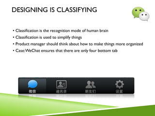 DESIGNING IS CLASSIFYING
• Classification is the recognition mode of human brain
• Classification is used to simplify things
• Product manager should think about how to make things more organized
• Case:WeChat ensures that there are only four bottom tab
 