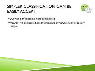 SIMPLER CLASSIFICATION CAN BE
EASILY ACCEPT
• QQ Mail didn’t become more complicated
•WeChat will be updated, but the structure ofWeChat will still be very
simple
 