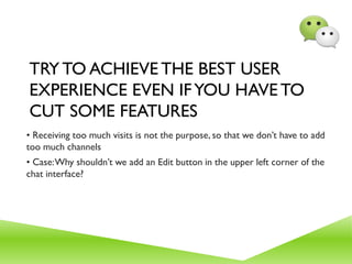 TRY TO ACHIEVE THE BEST USER
EXPERIENCE EVEN IFYOU HAVE TO
CUT SOME FEATURES
• Receiving too much visits is not the purpose, so that we don’t have to add
too much channels
• Case:Why shouldn’t we add an Edit button in the upper left corner of the
chat interface?
 