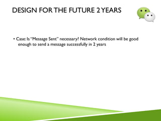 DESIGN FOR THE FUTURE 2YEARS
• Case: Is “Message Sent” necessary? Network condition will be good
enough to send a message successfully in 2 years
 