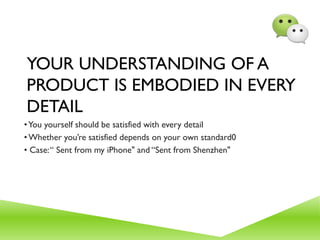 YOUR UNDERSTANDING OF A
PRODUCT IS EMBODIED IN EVERY
DETAIL
•You yourself should be satisfied with every detail
•Whether you’re satisfied depends on your own standard0
• Case:“ Sent from my iPhone" and “Sent from Shenzhen"
 