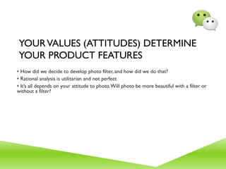 YOURVALUES ​​(ATTITUDES) DETERMINE
YOUR PRODUCT FEATURES
• How did we decide to develop photo filter, and how did we do that?
• Rational analysis is utilitarian and not perfect
• It’s all depends on your attitude to photo.Will photo be more beautiful with a filter or
without a filter?
 