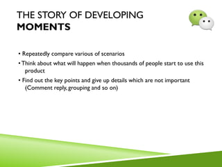 THE STORY OF DEVELOPING
MOMENTS
• Repeatedly compare various of scenarios
•Think about what will happen when thousands of people start to use this
product
• Find out the key points and give up details which are not important
(Comment reply, grouping and so on)
 