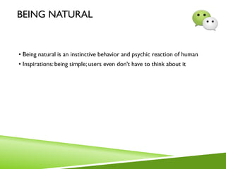 BEING NATURAL
• Being natural is an instinctive behavior and psychic reaction of human
• Inspirations: being simple; users even don’t have to think about it
 