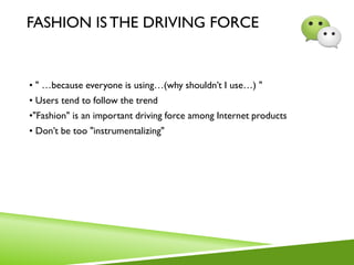 FASHION ISTHE DRIVING FORCE
• " …because everyone is using…(why shouldn’t I use…) "
• Users tend to follow the trend
•"Fashion" is an important driving force among Internet products
• Don’t be too "instrumentalizing"
 