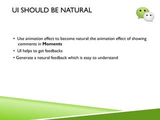 UI SHOULD BE NATURAL
• Use animation effect to become natural: the animation effect of showing
comments in Moments
• UI helps to get feedbacks
• Generate a natural feedback which is easy to understand
 