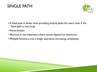 SINGLE PATH
• A fixed path is better than providing several paths for users, even if the
fixed path is very long
• Home button
• Shortcut is not important.Users cannot depend on shortcuts
• Multiple functions into a single operation, increasing complexity
 
