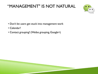 “MANAGEMENT" IS NOT NATURAL
• Don’t let users get stuck into management work
• Calendar?
• Contact grouping? (Weibo grouping, Google+)
 