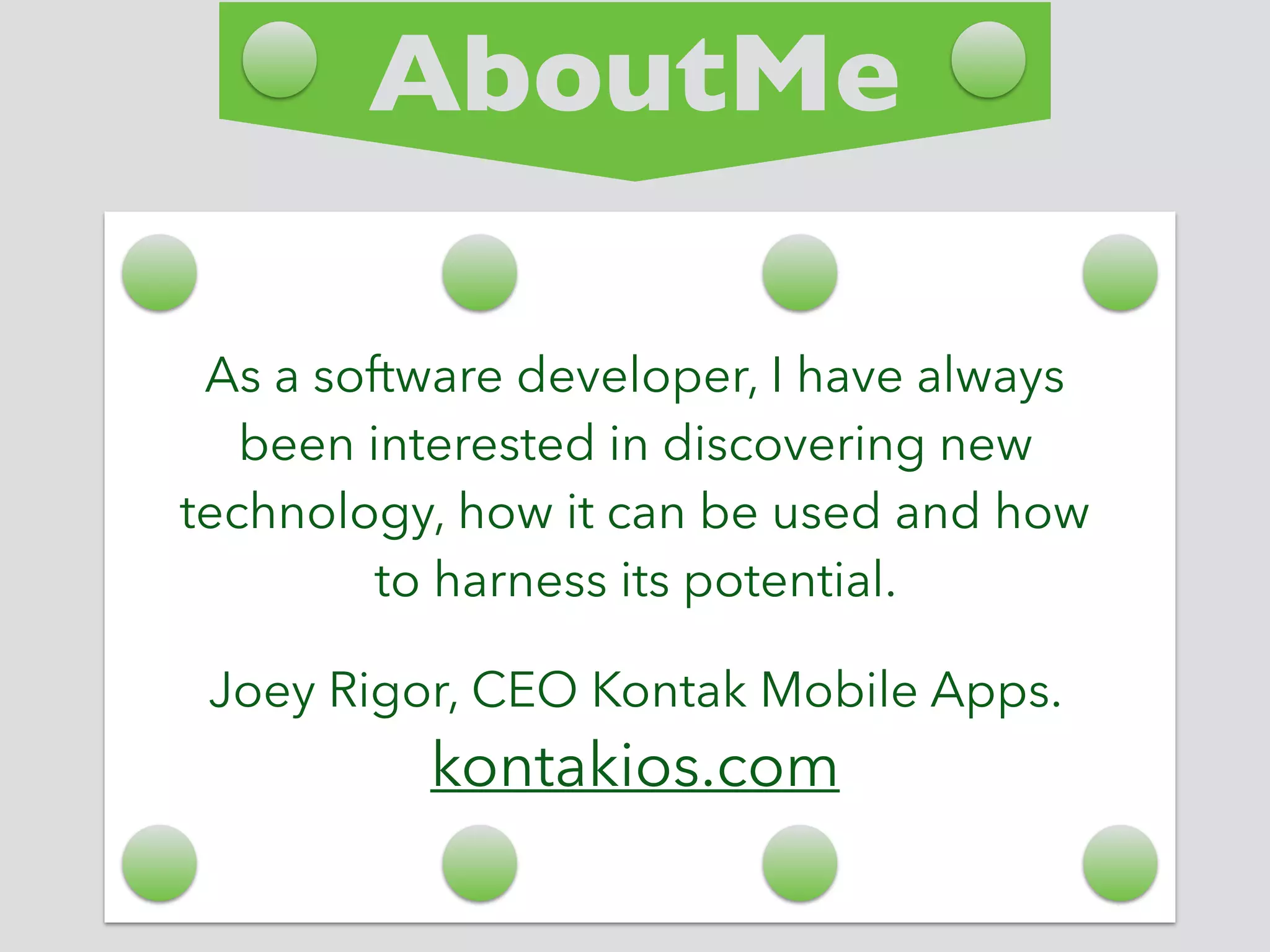 AboutMe
As a software developer, I have always
been interested in discovering new
technology, how it can be used and how
to harness its potential.
Joey Rigor, CEO Kontak Mobile Apps.
kontakios.com
 