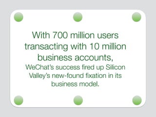 With 700 million users
transacting with 10 million
business accounts,
WeChat’s success ﬁred up SiIicon
Valley’s new-found ﬁxation in its
business model.
 
