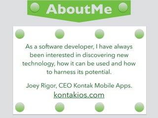 AboutMe
As a software developer, I have always
been interested in discovering new
technology, how it can be used and how
to harness its potential.
Joey Rigor, CEO Kontak Mobile Apps.
kontakios.com
 
